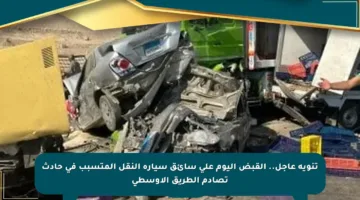 تنويه عاجل.. القبض اليوم على سائق سيارة النقل المتسبب في حادث تصادم الطريق الأوسطى